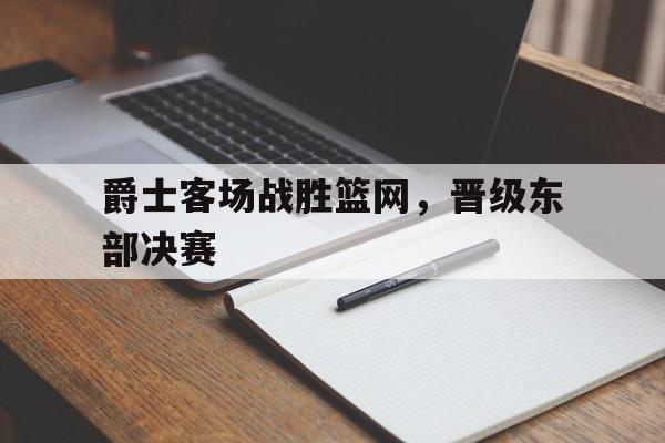 爵士客场战胜篮网，晋级东部决赛